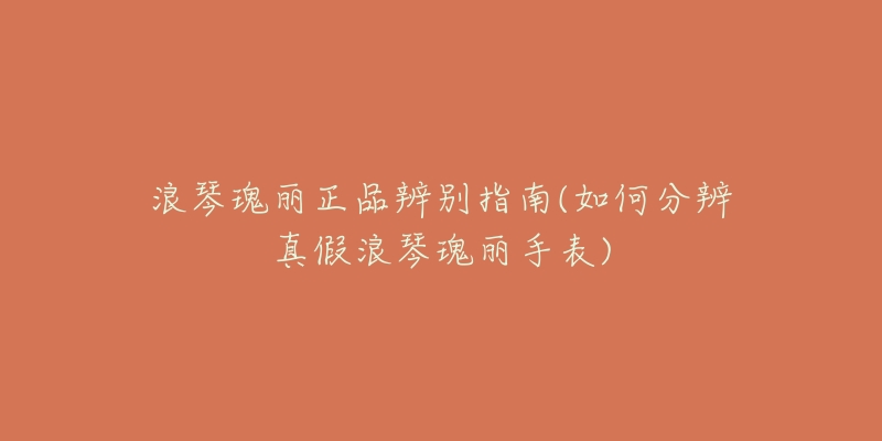 浪琴瑰丽正品辨别指南(如何分辨真假浪琴瑰丽手表)-名表号 浪琴瑰丽正品辨别指南(如何分辨真假浪琴瑰丽手表)