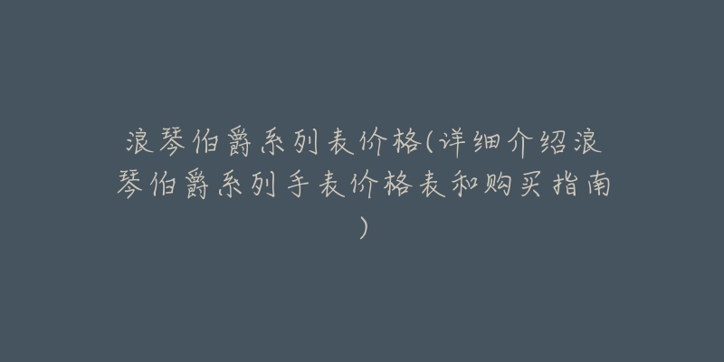 浪琴伯爵系列表价格(详细介绍浪琴伯爵系列手表价格表和购买指南)-名表号 浪琴伯爵系列表价格(详细介绍浪琴伯爵系列手表价格表和购买指南)