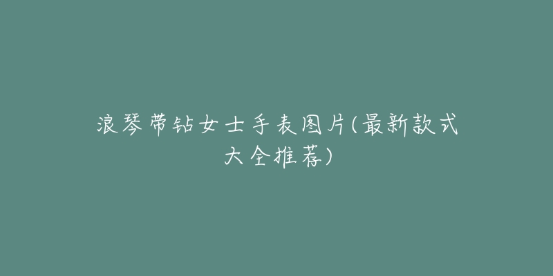 浪琴带钻女士手表图片(最新款式大全推荐)-名表号 浪琴带钻女士手表图片(最新款式大全推荐)