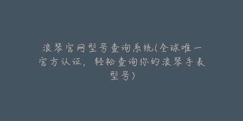 浪琴官网型号查询系统(全球唯一官方认证,轻松查询你的浪琴手表型号)-名表号 浪琴官网型号查询系统(全球唯一官方认证,轻松查询你的浪琴手表型号)
