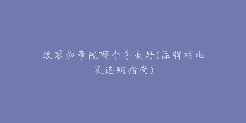 浪琴和帝陀哪个手表好(品牌对比及选购指南)