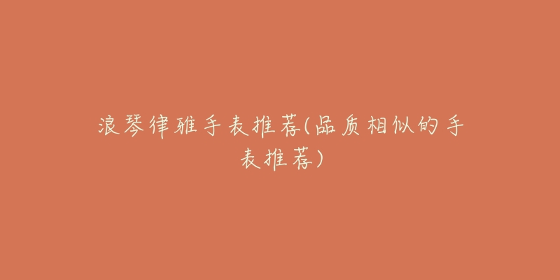 浪琴律雅手表推荐(品质相似的手表推荐)-名表号 浪琴律雅手表推荐(品质相似的手表推荐)