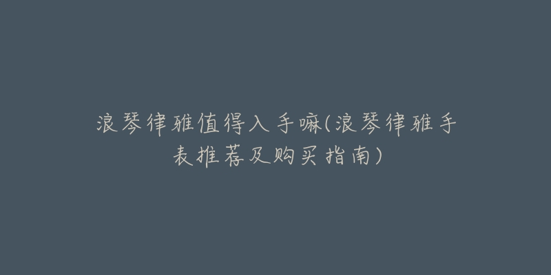 浪琴律雅值得入手嘛(浪琴律雅手表推荐及购买指南)-名表号 浪琴律雅值得入手嘛(浪琴律雅手表推荐及购买指南)