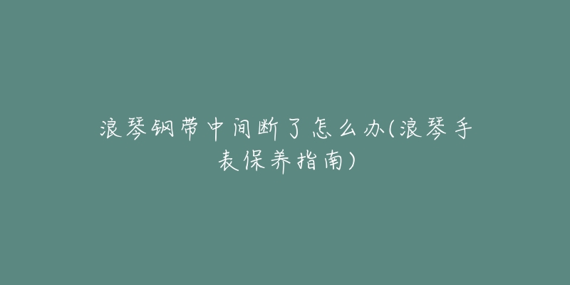 浪琴钢带中间断了怎么办(浪琴手表保养指南)-名表号 浪琴钢带中间断了怎么办(浪琴手表保养指南)