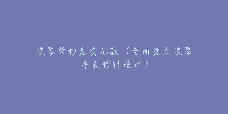 浪琴带秒盘有几款(全面盘点浪琴手表秒针设计)-名表号 浪琴带秒盘有几款(全面盘点浪琴手表秒针设计)