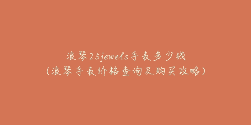 浪琴25jewels手表多少钱(浪琴手表价格查询及购买攻略)-名表号 浪琴25jewels手表多少钱(浪琴手表价格查询及购买攻略)