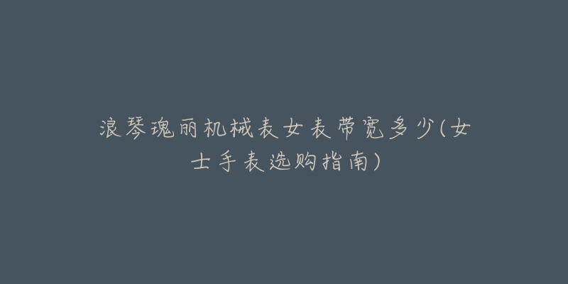 浪琴瑰丽机械表女表带宽多少(女士手表选购指南)-名表号 浪琴瑰丽机械表女表带宽多少(女士手表选购指南)