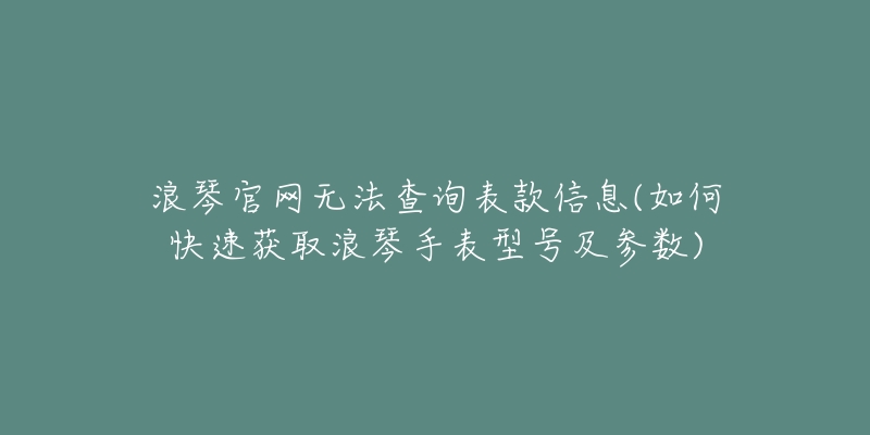 浪琴官网无法查询表款信息(如何快速获取浪琴手表型号及参数)-名表号 浪琴官网无法查询表款信息(如何快速获取浪琴手表型号及参数)