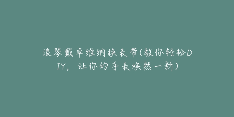 浪琴戴卓维纳换表带(教你轻松DIY,让你的手表焕然一新)-名表号 浪琴戴卓维纳换表带(教你轻松DIY,让你的手表焕然一新)