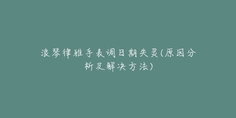 浪琴律雅手表调日期失灵(原因分析及解决方法)-名表号 浪琴律雅手表调日期失灵(原因分析及解决方法)