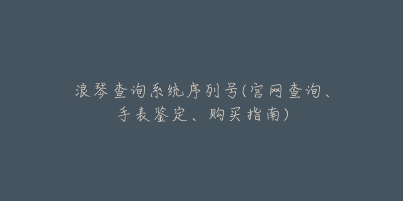 浪琴查询系统序列号(官网查询、手表鉴定、购买指南)-名表号 浪琴查询系统序列号(官网查询、手表鉴定、购买指南)