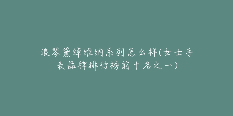 浪琴黛绰维纳系列怎么样(女士手表品牌排行榜前十名之一)-名表号 浪琴黛绰维纳系列怎么样(女士手表品牌排行榜前十名之一)