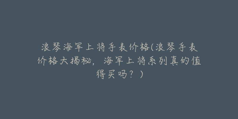 浪琴海军上将手表价格(浪琴手表价格大揭秘,海军上将系列真的值得买吗?)-名表号 浪琴海军上将手表价格(浪琴手表价格大揭秘,海军上将系列真的值得买吗?)