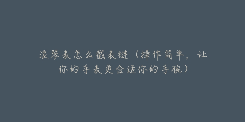 浪琴表怎么截表链(操作简单,让你的手表更合适你的手腕)-名表号 浪琴表怎么截表链(操作简单,让你的手表更合适你的手腕)