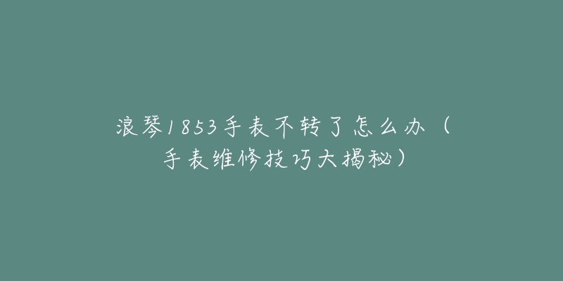浪琴1853手表不转了怎么办(手表维修技巧大揭秘)-名表号 浪琴1853手表不转了怎么办(手表维修技巧大揭秘)