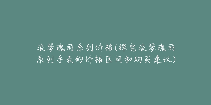 浪琴瑰丽系列价格(探究浪琴瑰丽系列手表的价格区间和购买建议)-名表号 浪琴瑰丽系列价格(探究浪琴瑰丽系列手表的价格区间和购买建议)