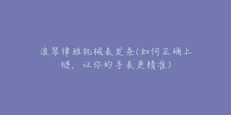 浪琴律雅机械表发条(如何正确上链,让你的手表更精准)-名表号 浪琴律雅机械表发条(如何正确上链,让你的手表更精准)