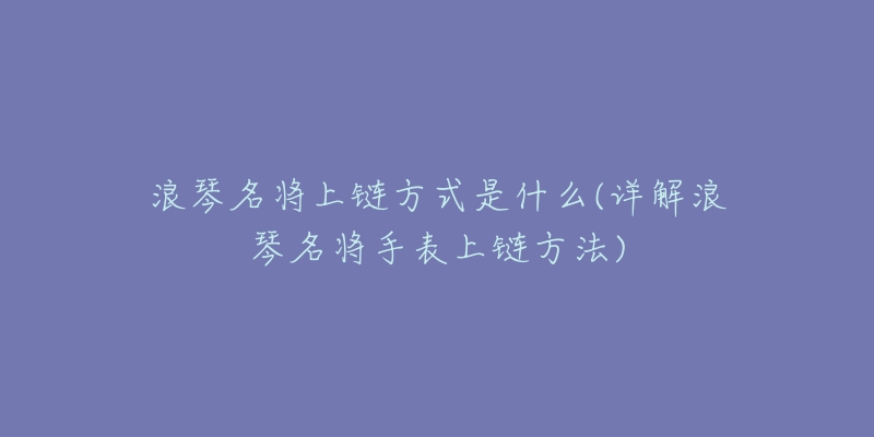 浪琴名将上链方式是什么(详解浪琴名将手表上链方法)-名表号 浪琴名将上链方式是什么(详解浪琴名将手表上链方法)