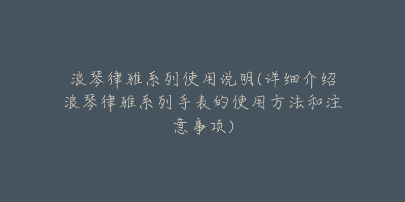 浪琴律雅系列使用说明(详细介绍浪琴律雅系列手表的使用方法和注意事项)-名表号 浪琴律雅系列使用说明(详细介绍浪琴律雅系列手表的使用方法和注意事项)
