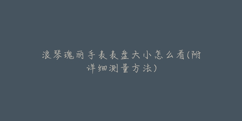 浪琴瑰丽手表表盘大小怎么看(附详细测量方法)-名表号 浪琴瑰丽手表表盘大小怎么看(附详细测量方法)