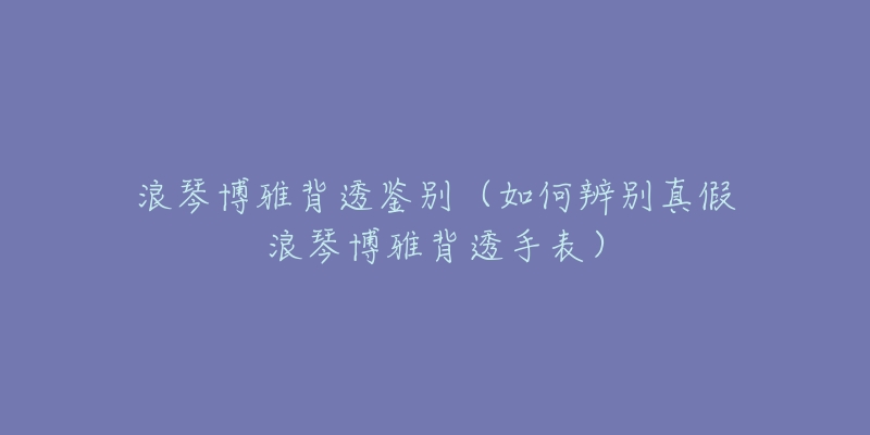 浪琴博雅背透鉴别(如何辨别真假浪琴博雅背透手表)-名表号 浪琴博雅背透鉴别(如何辨别真假浪琴博雅背透手表)