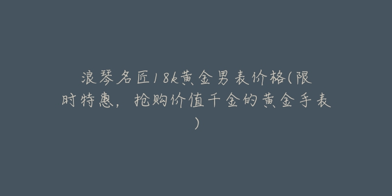 浪琴名匠18k黄金男表价格(限时特惠,抢购价值千金的黄金手表)-名表号 浪琴名匠18k黄金男表价格(限时特惠,抢购价值千金的黄金手表)