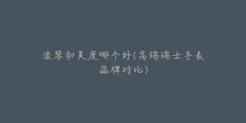 浪琴和美度哪个好(高端瑞士手表品牌对比)-名表号 浪琴和美度哪个好(高端瑞士手表品牌对比)