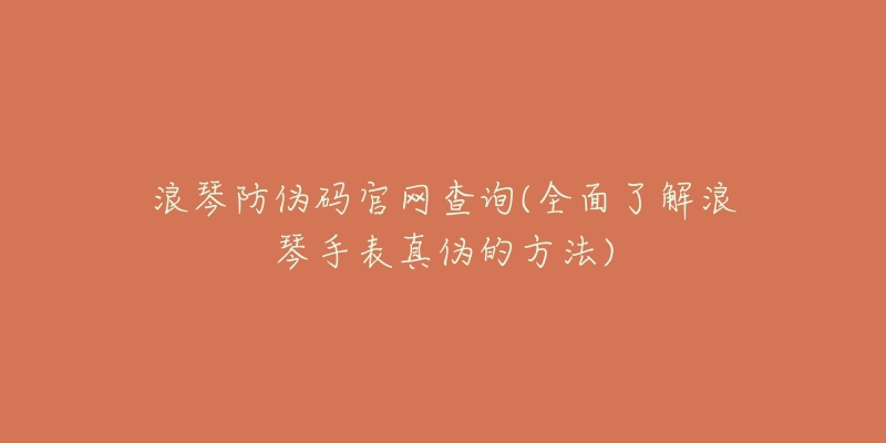 浪琴防伪码官网查询(全面了解浪琴手表真伪的方法)-名表号 浪琴防伪码官网查询(全面了解浪琴手表真伪的方法)