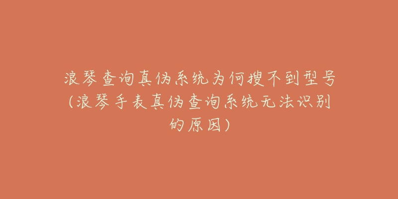 浪琴查询真伪系统为何搜不到型号(浪琴手表真伪查询系统无法识别的原因)-名表号 浪琴查询真伪系统为何搜不到型号(浪琴手表真伪查询系统无法识别的原因)