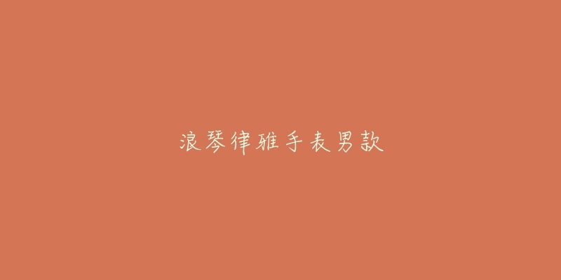 浪琴律雅手表男款-名表号 浪琴律雅手表男款