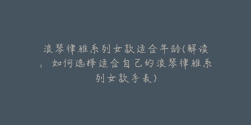 浪琴律雅系列女款适合年龄(解读:如何选择适合自己的浪琴律雅系列女款手表)-名表号 浪琴律雅系列女款适合年龄(解读:如何选择适合自己的浪琴律雅系列女款手表)