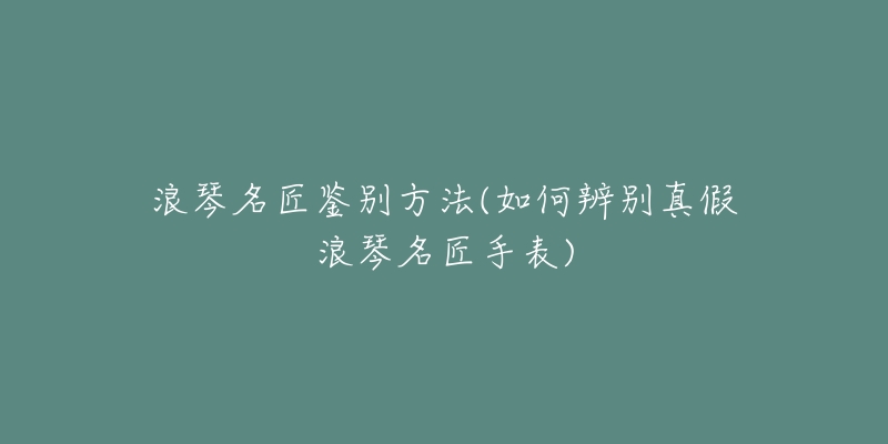 浪琴名匠鉴别方法(如何辨别真假浪琴名匠手表)-名表号 浪琴名匠鉴别方法(如何辨别真假浪琴名匠手表)
