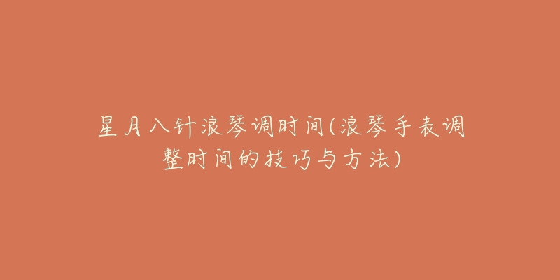 星月八针浪琴调时间(浪琴手表调整时间的技巧与方法)-名表号 星月八针浪琴调时间(浪琴手表调整时间的技巧与方法)