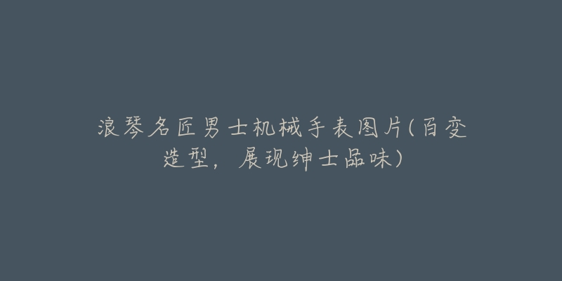 浪琴名匠男士机械手表图片(百变造型,展现绅士品味)-名表号 浪琴名匠男士机械手表图片(百变造型,展现绅士品味)