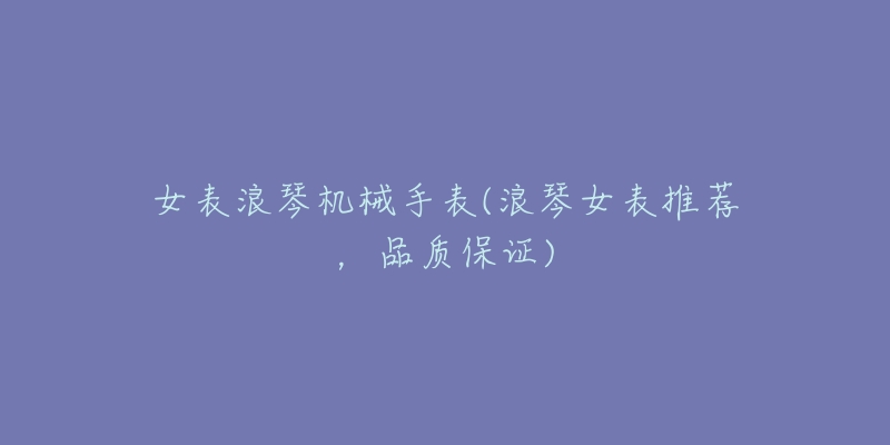 女表浪琴机械手表(浪琴女表推荐,品质保证)-名表号 女表浪琴机械手表(浪琴女表推荐,品质保证)