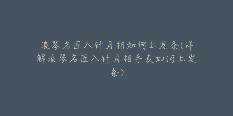 浪琴名匠八针月相如何上发条(详解浪琴名匠八针月相手表如何上发条)