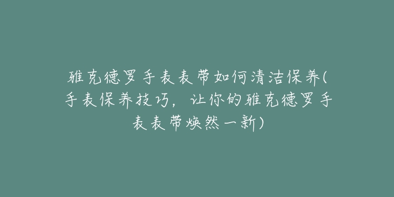 雅克德罗手表表带如何清洁保养(手表保养技巧,让你的雅克德罗手表表带焕然一新)-名表号 雅克德罗手表表带如何清洁保养(手表保养技巧,让你的雅克德罗手表表带焕然一新)