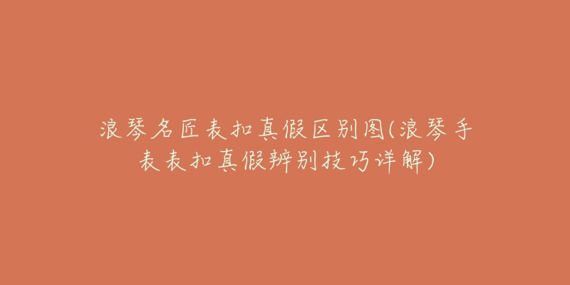 浪琴名匠表扣真假区别图(浪琴手表表扣真假辨别技巧详解)-名表号 浪琴名匠表扣真假区别图(浪琴手表表扣真假辨别技巧详解)
