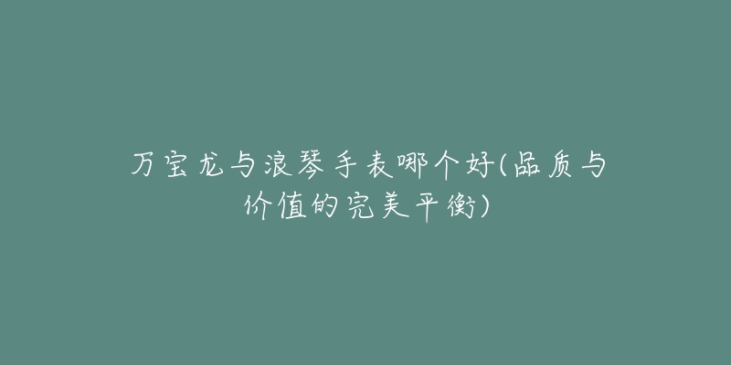万宝龙与浪琴手表哪个好(品质与价值的完美平衡)-名表号 万宝龙与浪琴手表哪个好(品质与价值的完美平衡)