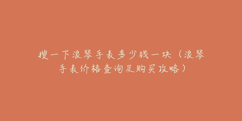 搜一下浪琴手表多少钱一块（浪琴手表价格查询及购买攻略）