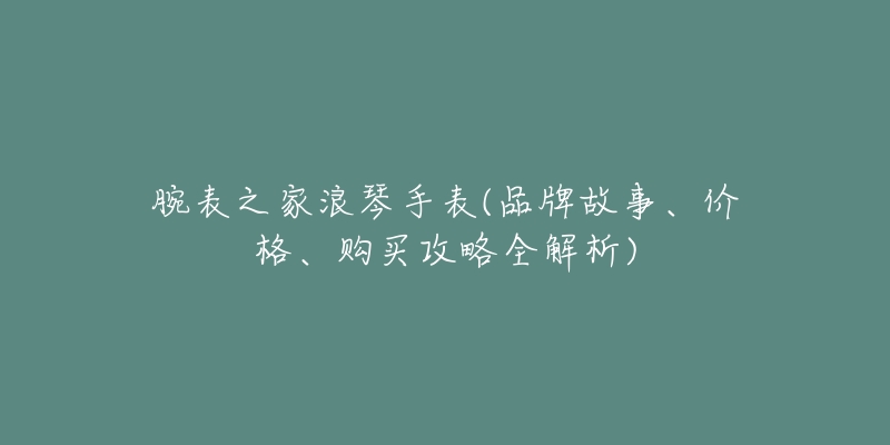 腕表之家浪琴手表(品牌故事、价格、购买攻略全解析)-名表号 腕表之家浪琴手表(品牌故事、价格、购买攻略全解析)