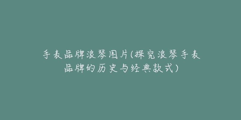 手表品牌浪琴图片(探究浪琴手表品牌的历史与经典款式)-名表号 手表品牌浪琴图片(探究浪琴手表品牌的历史与经典款式)