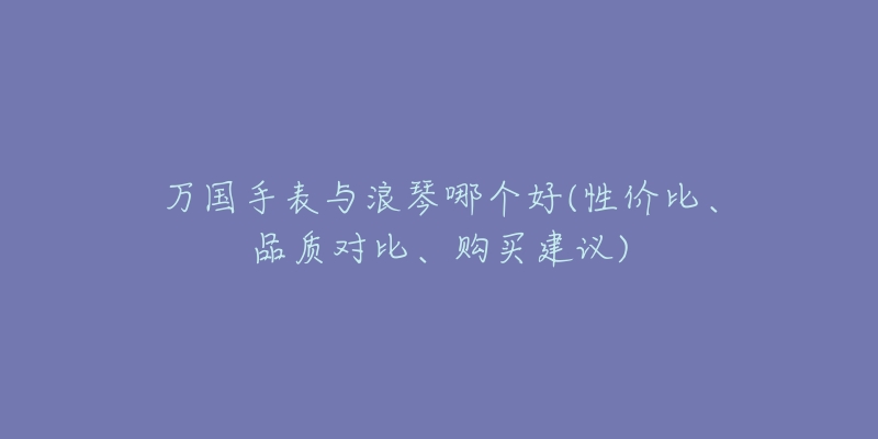 万国手表与浪琴哪个好(性价比、品质对比、购买建议)-名表号 万国手表与浪琴哪个好(性价比、品质对比、购买建议)