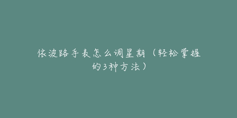 依波路手表怎么调星期(轻松掌握的3种方法)-名表号 依波路手表怎么调星期(轻松掌握的3种方法)