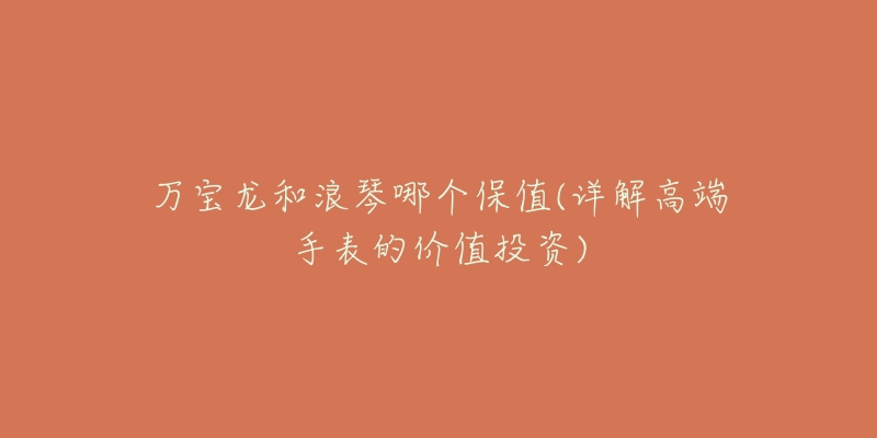 万宝龙和浪琴哪个保值(详解高端手表的价值投资)