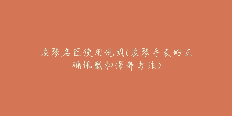 浪琴名匠使用说明(浪琴手表的正确佩戴和保养方法)-名表号 浪琴名匠使用说明(浪琴手表的正确佩戴和保养方法)
