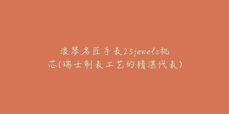 浪琴名匠手表25jewels机芯(瑞士制表工艺的精湛代表)-名表号 浪琴名匠手表25jewels机芯(瑞士制表工艺的精湛代表)