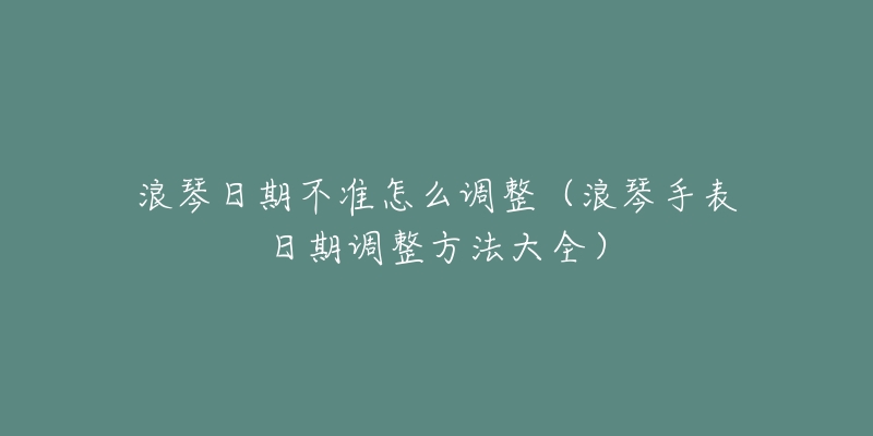 浪琴日期不准怎么调整(浪琴手表日期调整方法大全)-名表号 浪琴日期不准怎么调整(浪琴手表日期调整方法大全)