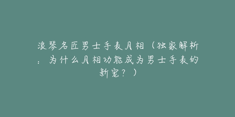 浪琴名匠男士手表月相(独家解析:为什么月相功能成为男士手表的新宠?)-名表号 浪琴名匠男士手表月相(独家解析:为什么月相功能成为男士手表的新宠?)