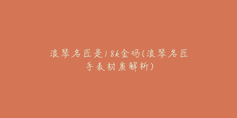 浪琴名匠是18k金吗(浪琴名匠手表材质解析)